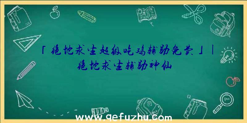 「绝地求生超级吃鸡辅助免费」|绝地求生辅助神仙